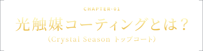 CHAPTER-01 光触媒コーティングとは？（Crystal Season トップコート）
