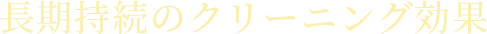 長期持続のクリーニング効果